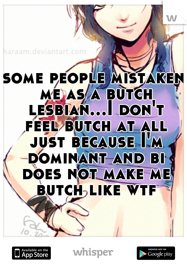 some people mistaken me as a butch lesbian...I don't feel butch at all just because I'm dominant and bi does not make me butch like wtf