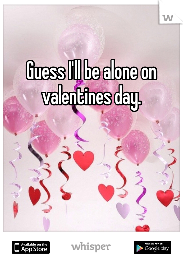 Guess I'll be alone on valentines day. 