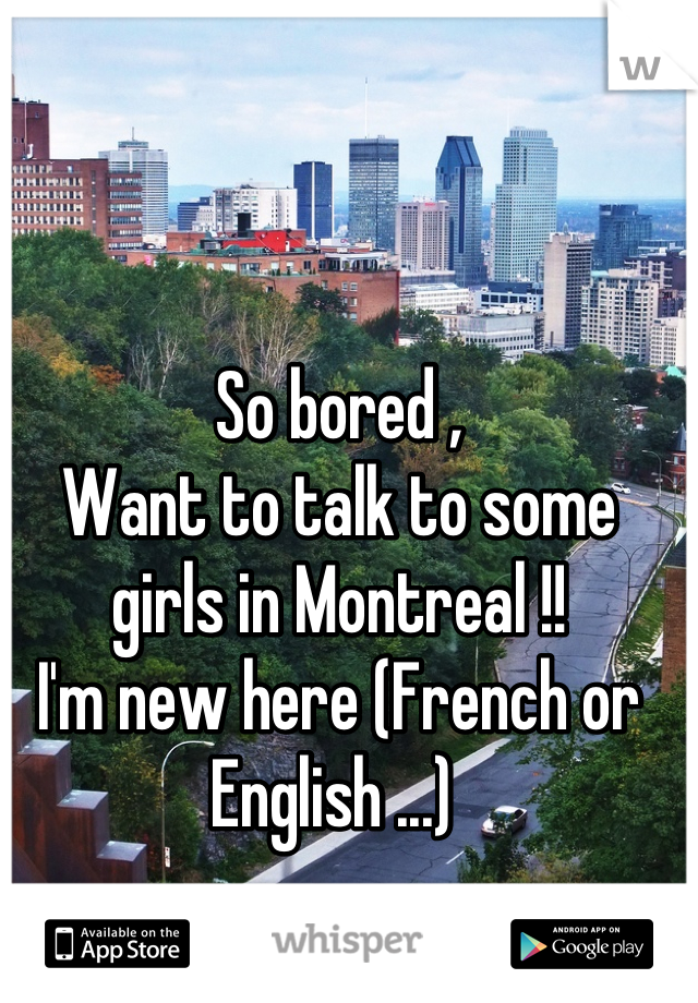 So bored , 
Want to talk to some girls in Montreal !!
I'm new here (French or English ...) 