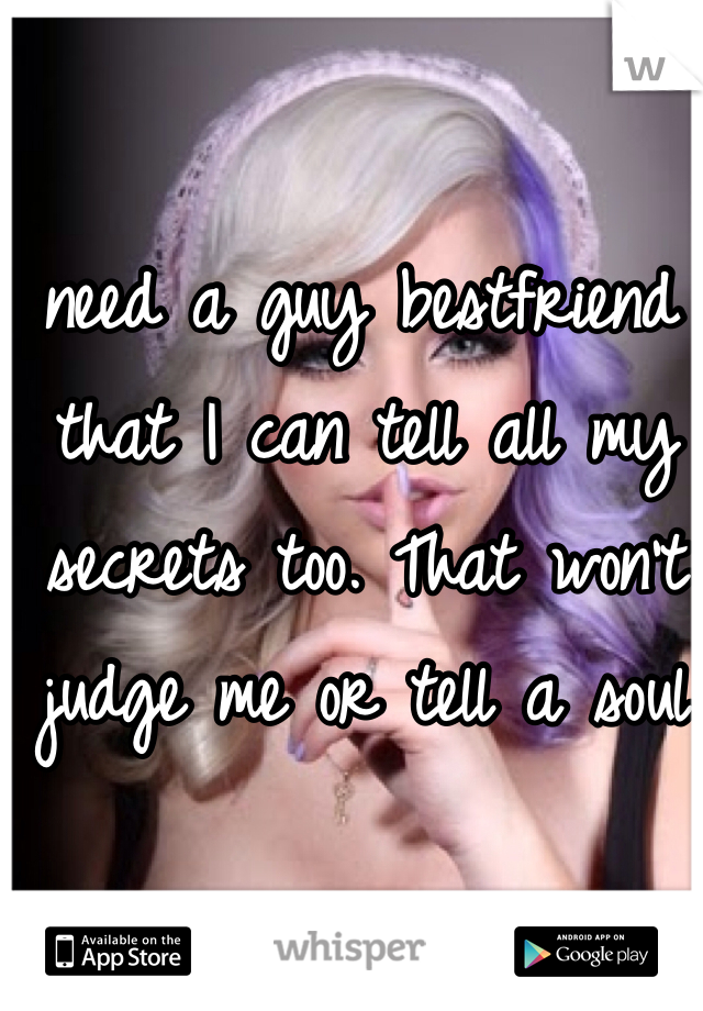 I need a guy bestfriend , that I can tell all my secrets too. That won't judge me or tell a soul