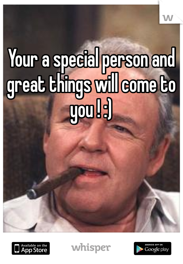 Your a special person and great things will come to you ! :)