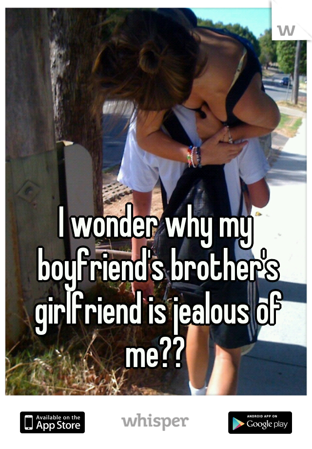 I wonder why my boyfriend's brother's girlfriend is jealous of me?? 
