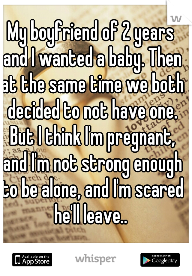 My boyfriend of 2 years and I wanted a baby. Then at the same time we both decided to not have one. But I think I'm pregnant, and I'm not strong enough to be alone, and I'm scared he'll leave.. 
