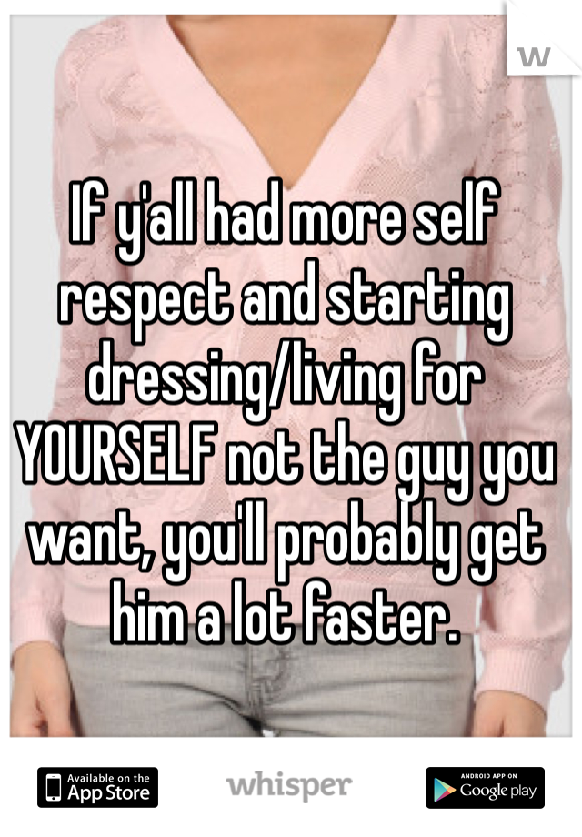 If y'all had more self respect and starting dressing/living for YOURSELF not the guy you want, you'll probably get him a lot faster. 
