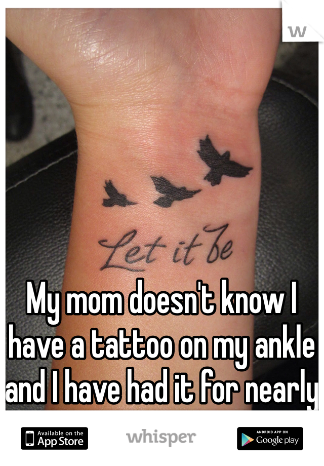 My mom doesn't know I have a tattoo on my ankle and I have had it for nearly 5 years.