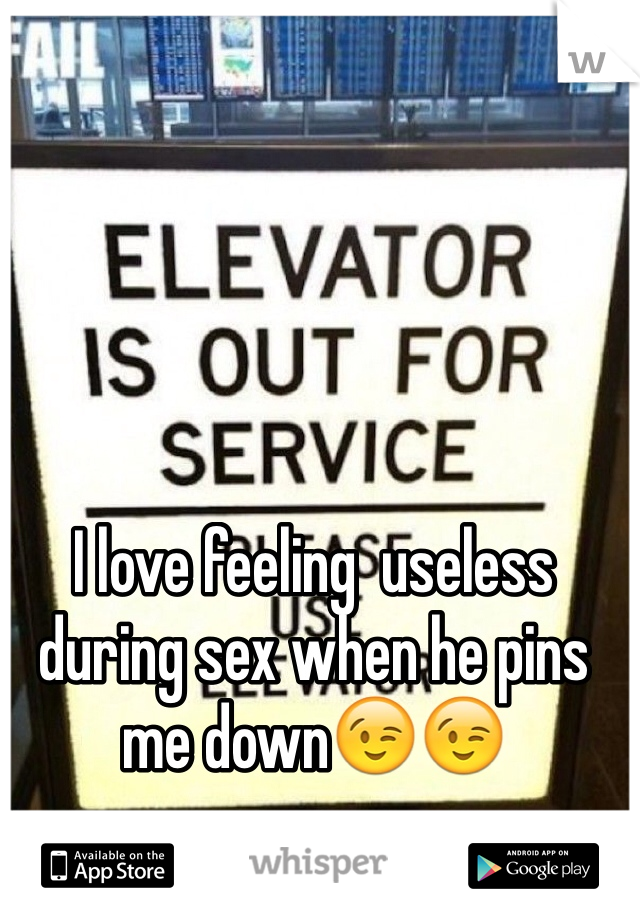 I love feeling  useless during sex when he pins me down😉😉