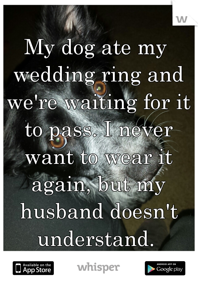 My dog ate my wedding ring and we're waiting for it to pass. I never want to wear it again, but my husband doesn't understand. 