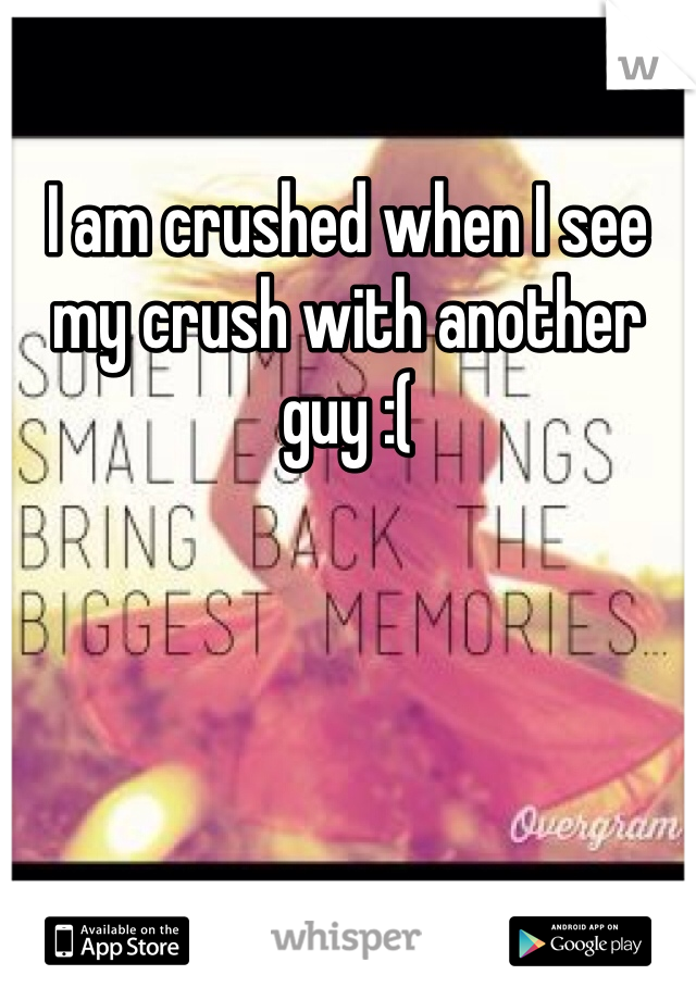 I am crushed when I see my crush with another guy :(