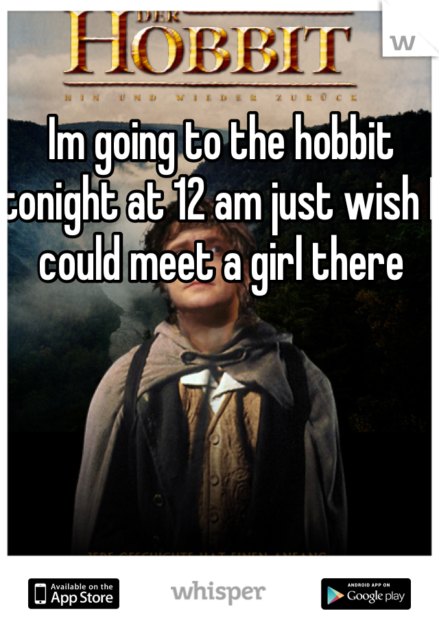 Im going to the hobbit tonight at 12 am just wish I could meet a girl there