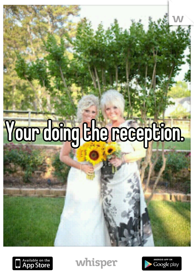 Your doing the reception. 