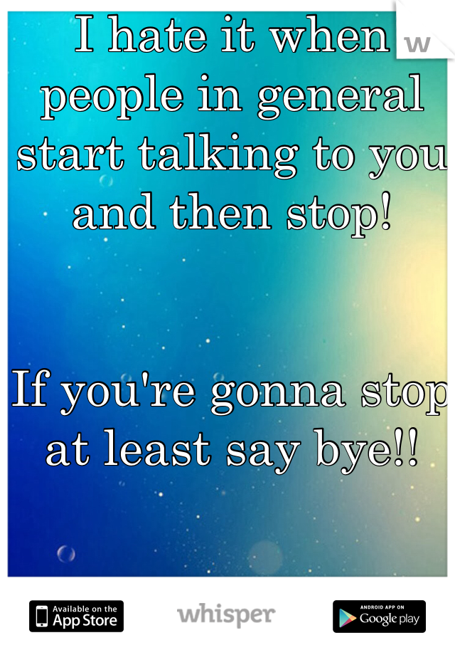 I hate it when people in general start talking to you and then stop!


If you're gonna stop at least say bye!!