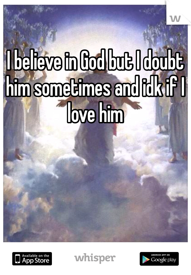 I believe in God but I doubt him sometimes and idk if I love him