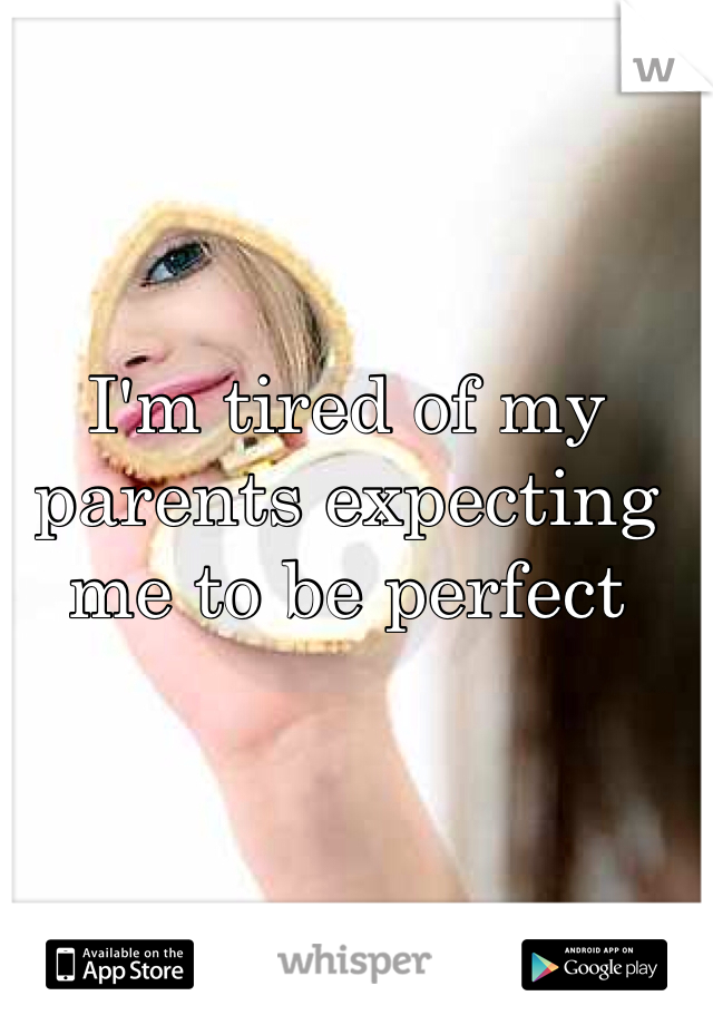 I'm tired of my parents expecting me to be perfect