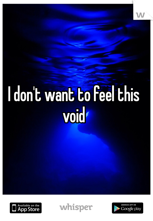 I don't want to feel this void 