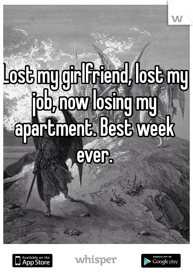 Lost my girlfriend, lost my job, now losing my apartment. Best week ever.