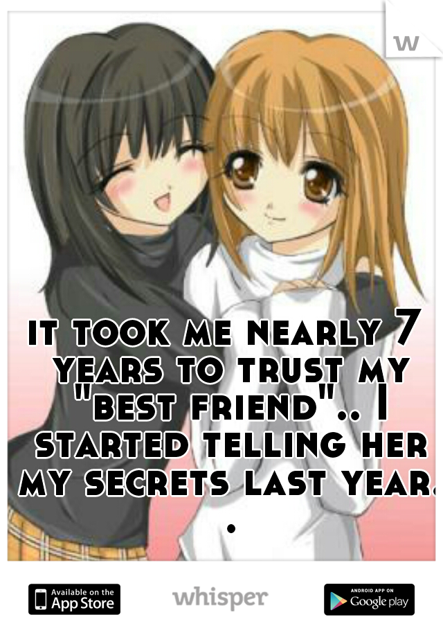 it took me nearly 7 years to trust my "best friend".. I started telling her my secrets last year. .