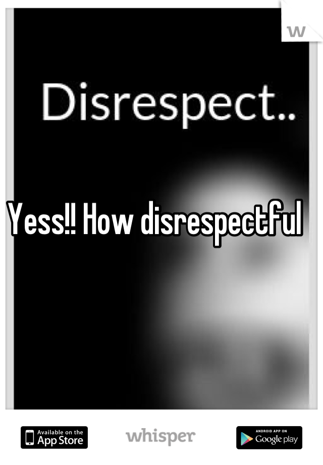 Yess!! How disrespectful 