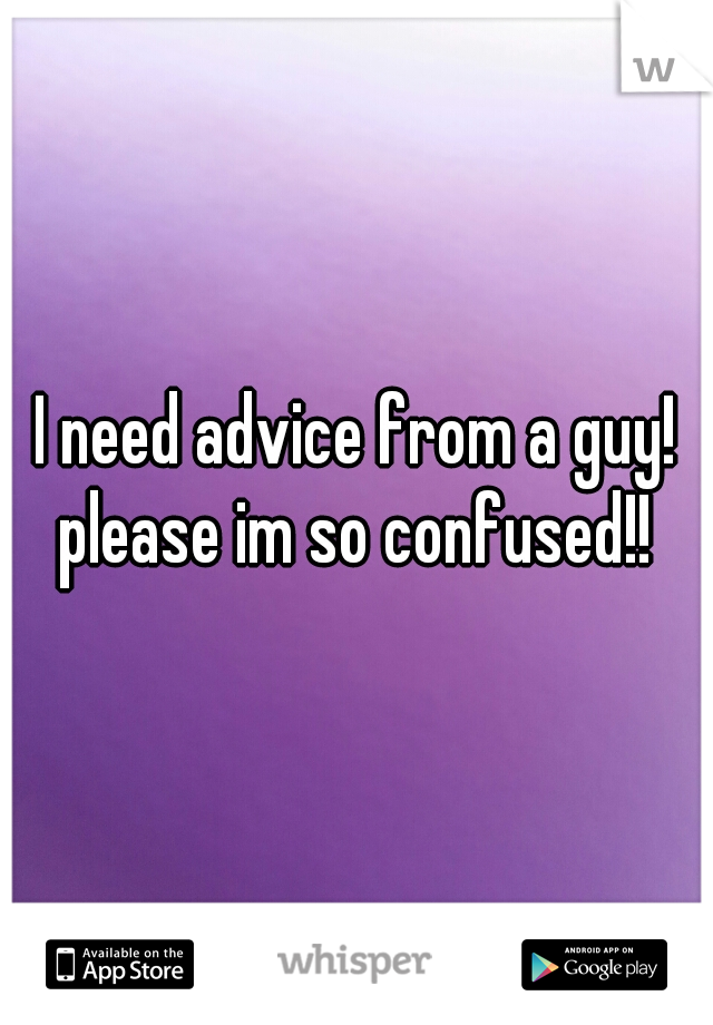 I need advice from a guy! please im so confused!! 