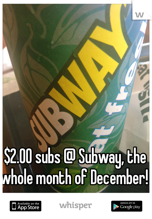 $2.00 subs @ Subway, the whole month of December! 