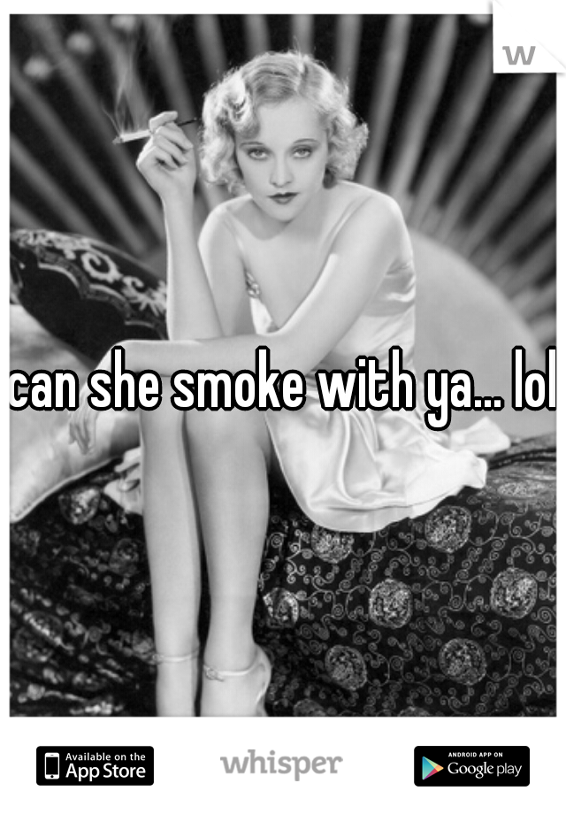 can she smoke with ya... lol

