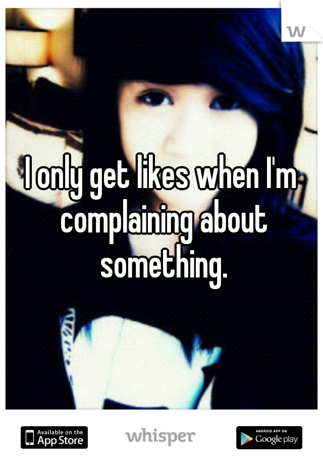 I only get likes when I'm complaining about something.