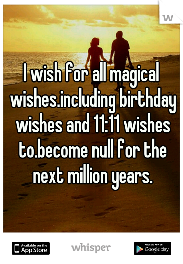 I wish for all magical wishes.including birthday wishes and 11:11 wishes to.become null for the next million years.