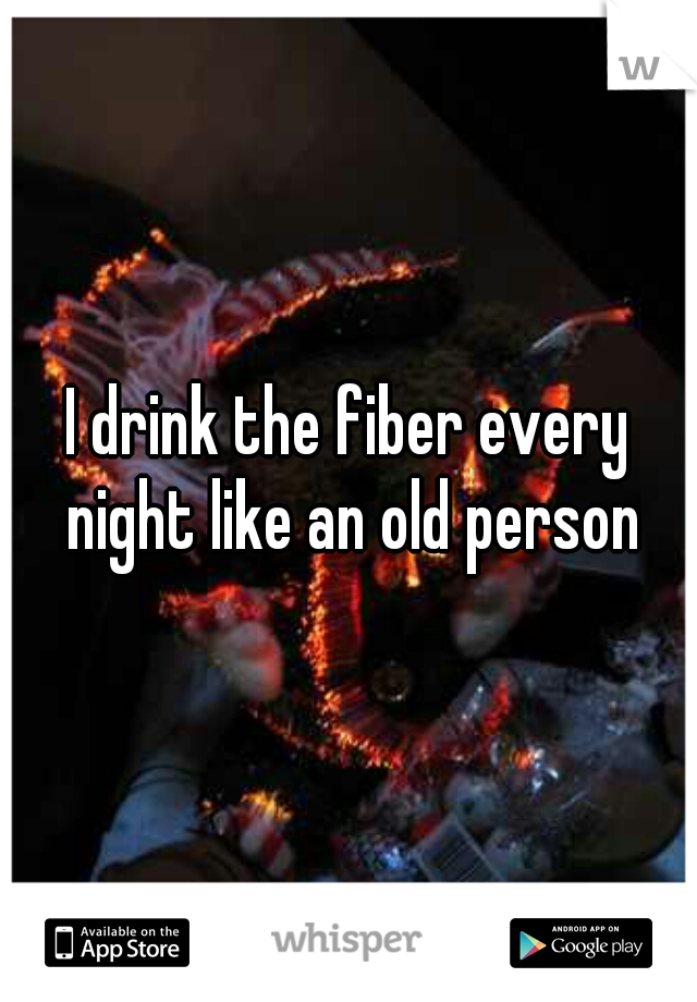 I drink the fiber every night like an old person