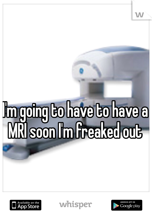 I'm going to have to have a MRI soon I'm freaked out 
