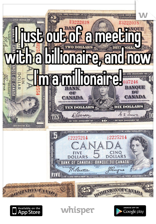I just out of a meeting with a billionaire, and now I'm a millionaire!