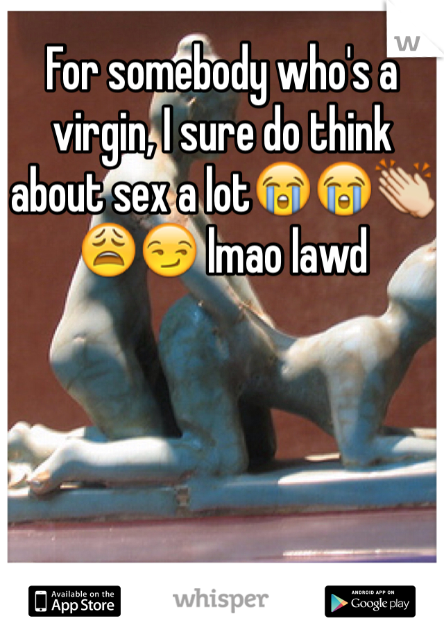 For somebody who's a virgin, I sure do think about sex a lot😭😭👏😩😏 lmao lawd