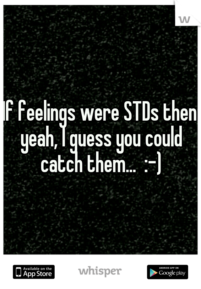 If feelings were STDs then yeah, I guess you could catch them...  :-)
