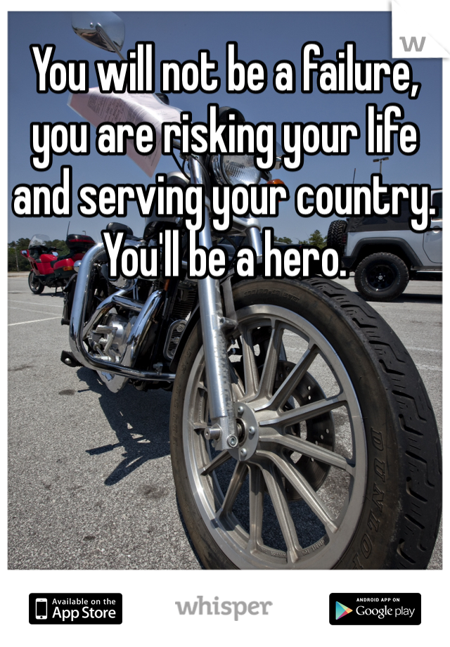 You will not be a failure, you are risking your life and serving your country. You'll be a hero. 