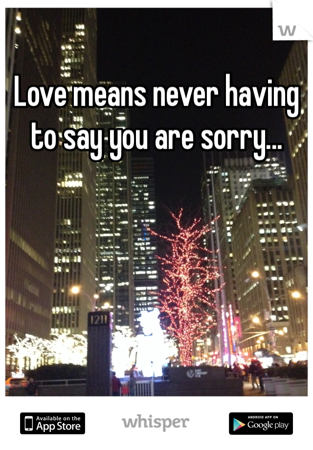 Love means never having to say you are sorry... 