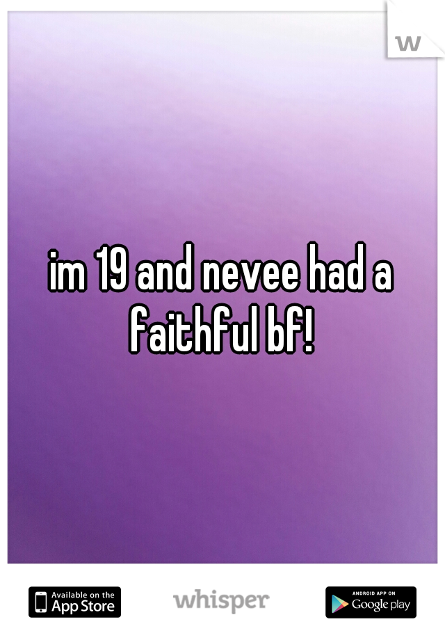 im 19 and nevee had a faithful bf! 