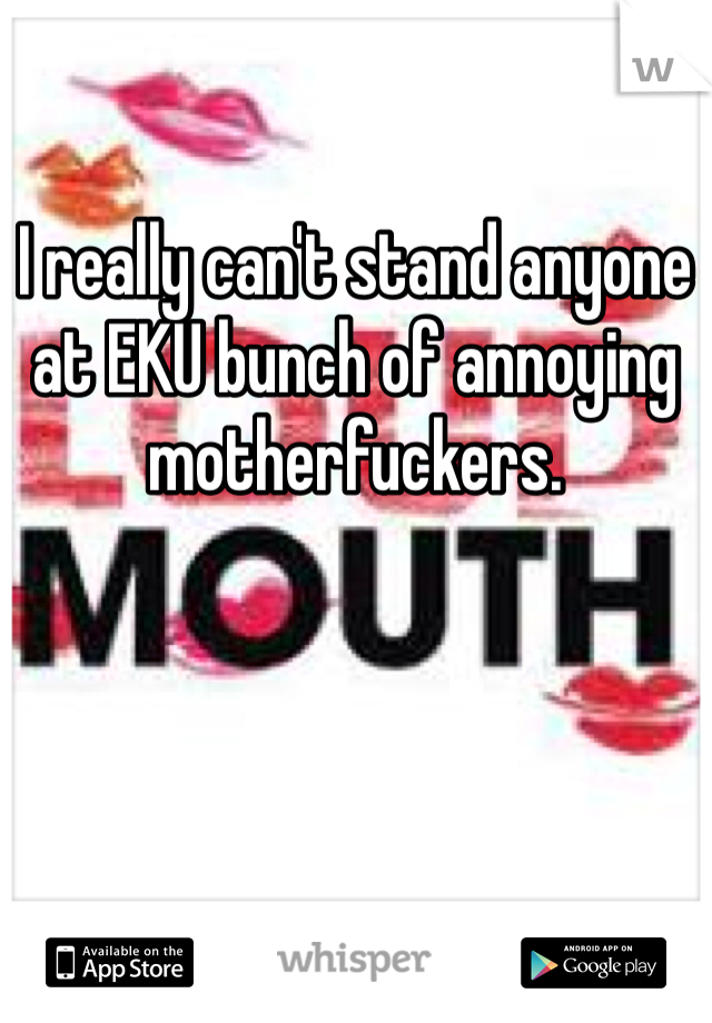 I really can't stand anyone at EKU bunch of annoying motherfuckers. 