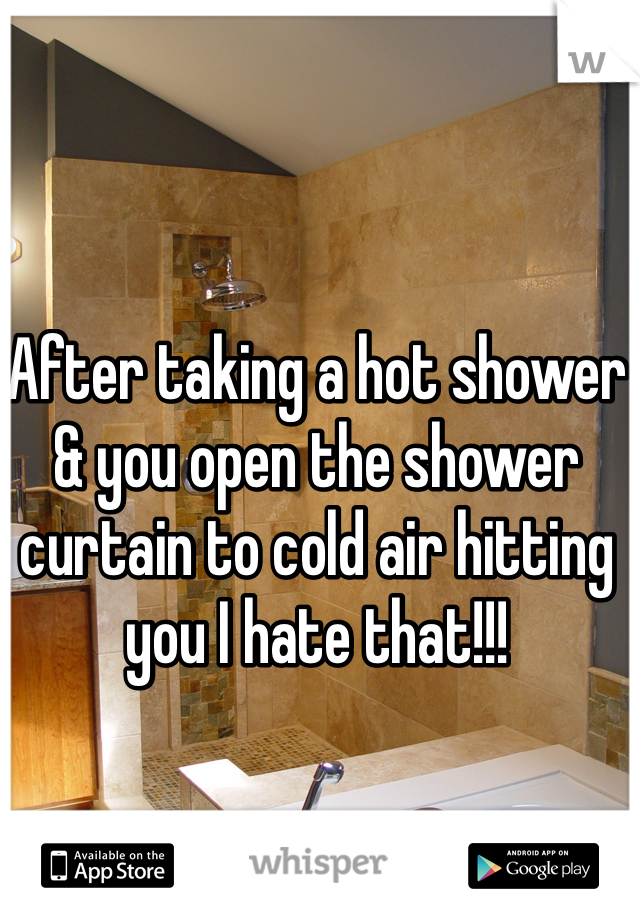 After taking a hot shower & you open the shower curtain to cold air hitting you I hate that!!! 