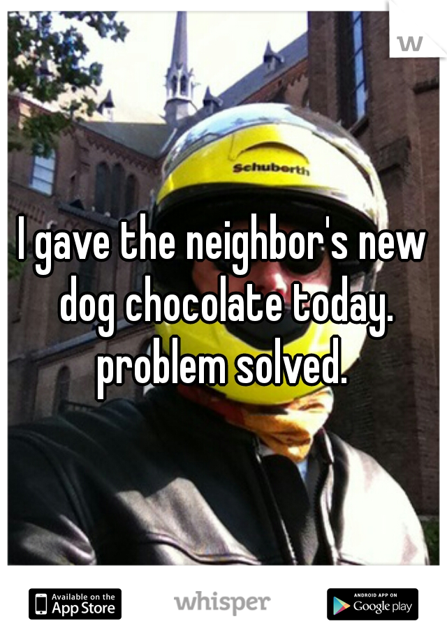 I gave the neighbor's new dog chocolate today. problem solved. 