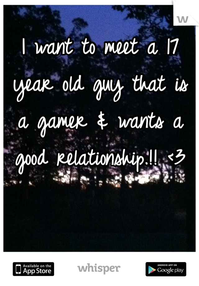 I want to meet a 17 year old guy that is a gamer & wants a good relationship.!! <3