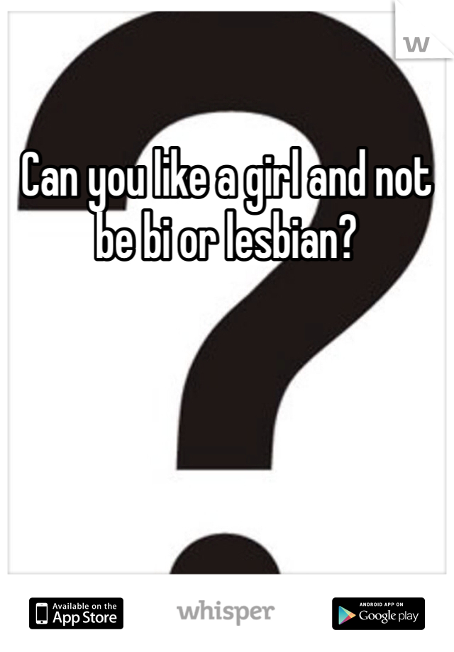 Can you like a girl and not be bi or lesbian?