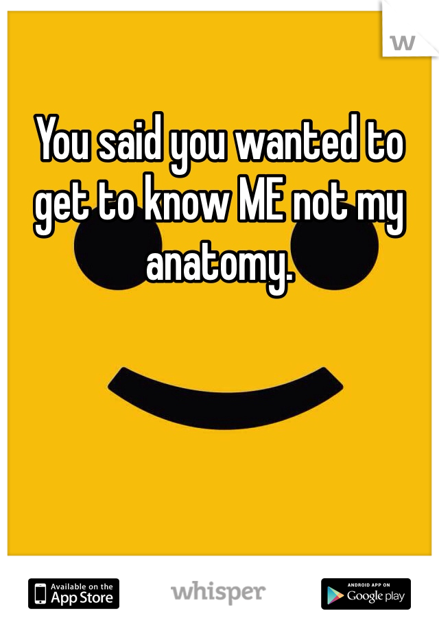 You said you wanted to get to know ME not my anatomy.