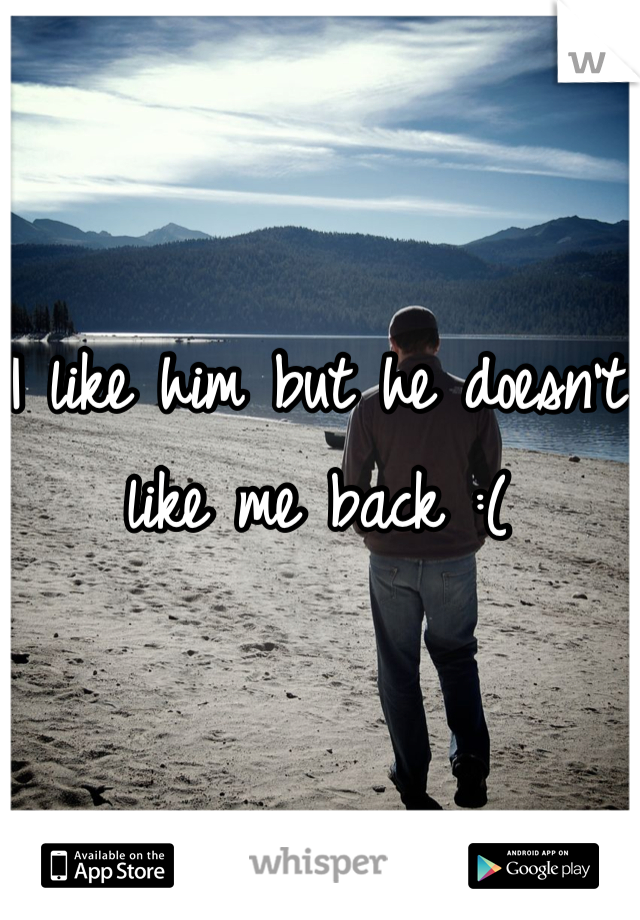 I like him but he doesn't like me back :(
