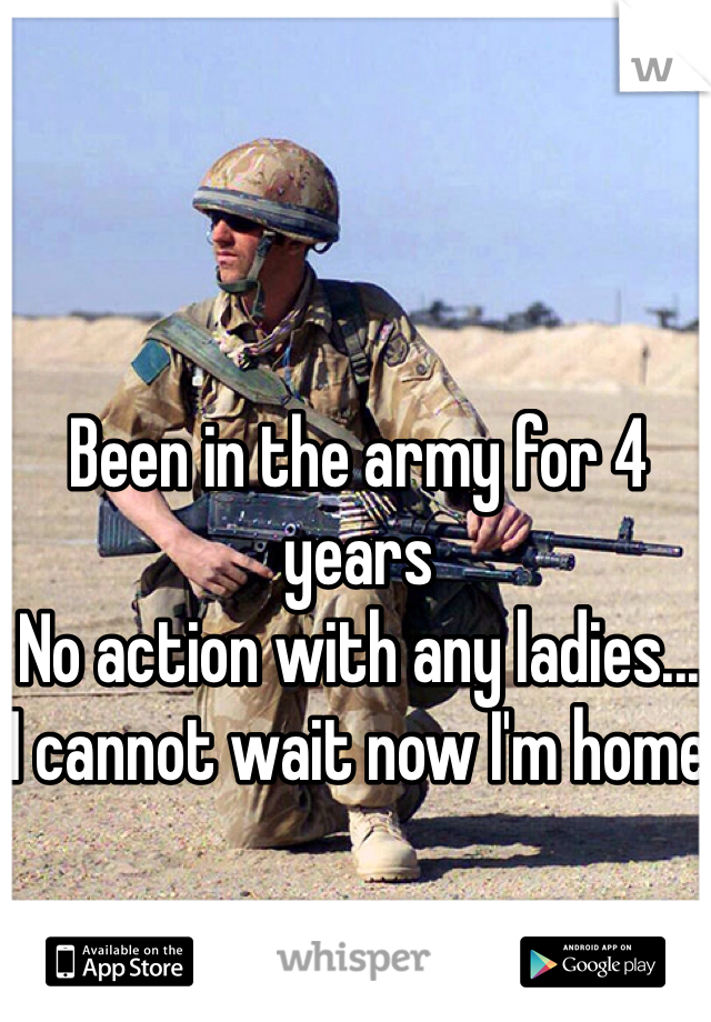Been in the army for 4 years
No action with any ladies...
I cannot wait now I'm home
