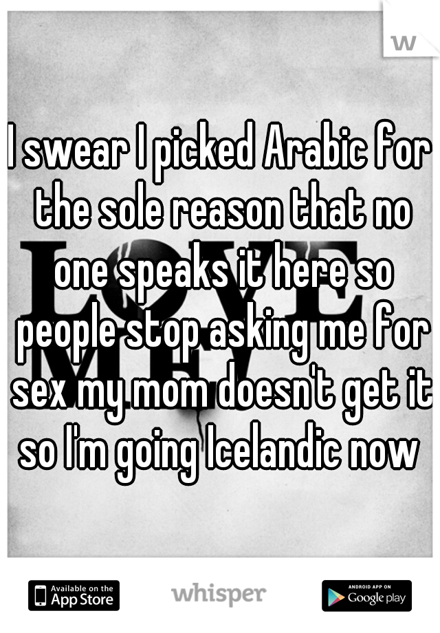 I swear I picked Arabic for the sole reason that no one speaks it here so people stop asking me for sex my mom doesn't get it so I'm going Icelandic now 