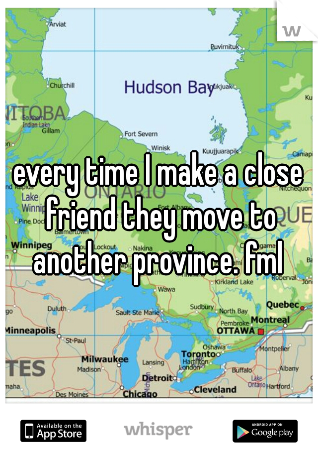 every time I make a close friend they move to another province. fml 