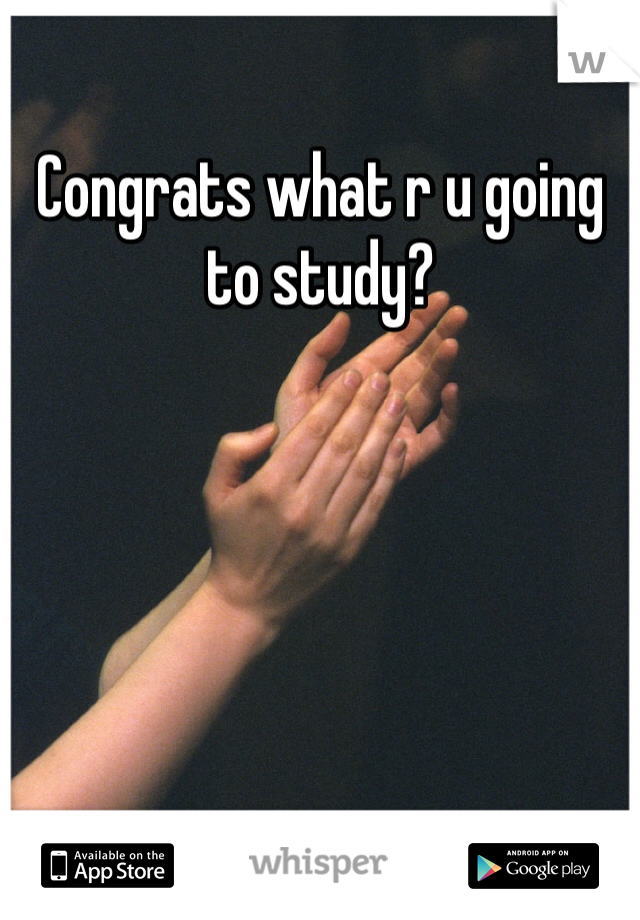 Congrats what r u going to study?