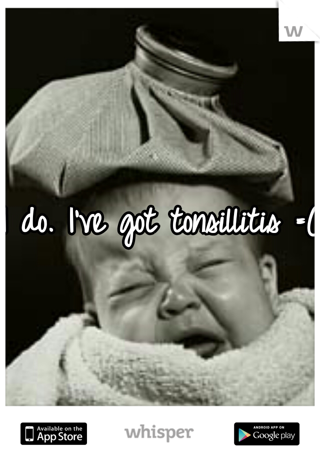 I do. I've got tonsillitis =(