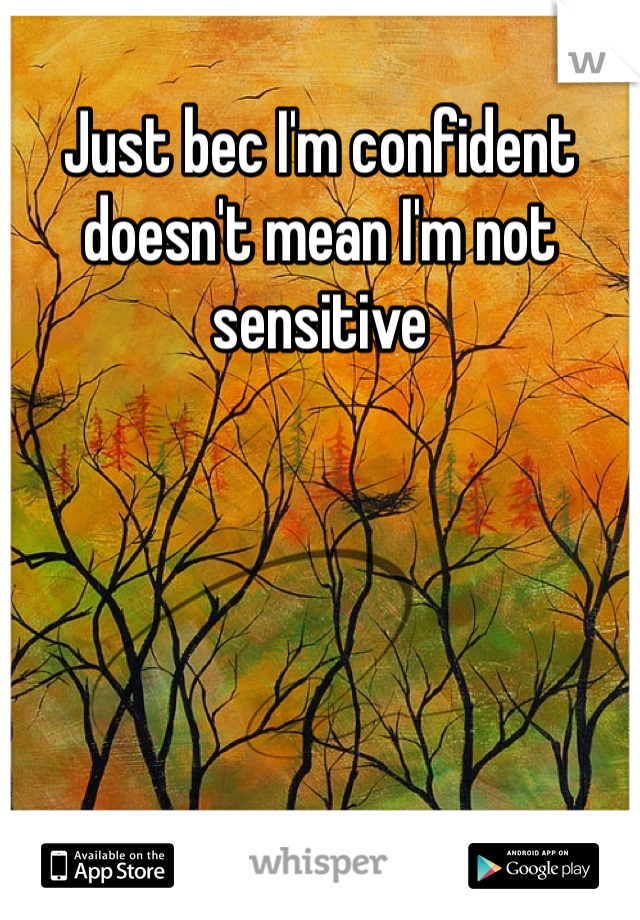 Just bec I'm confident doesn't mean I'm not sensitive