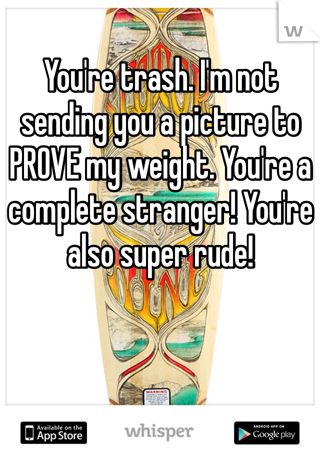 You're trash. I'm not sending you a picture to PROVE my weight. You're a complete stranger! You're also super rude!