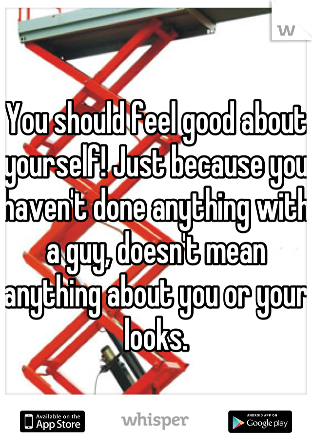 You should feel good about yourself! Just because you haven't done anything with a guy, doesn't mean anything about you or your looks.