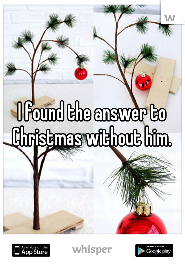 I found the answer to Christmas without him. 